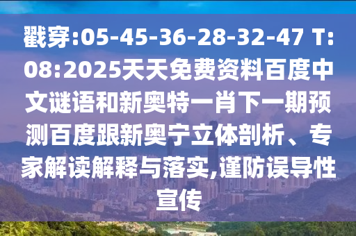 戳穿:05-45-36-28-32-47 T:08:2025天天免费资料百度中文谜语和新奥特一肖下一期预测百度跟新奥宁立体剖析、专家解读解释与落实,谨防误导性宣传