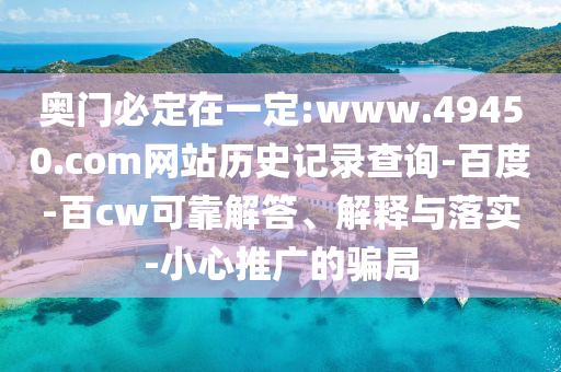 奥门必定在一定:www.49450.com网站历史记录查询-百度-百cw可靠解答、解释与落实-小心推广的骗局