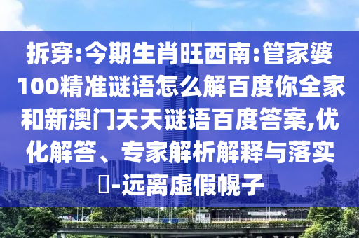 拆穿:今期生肖旺西南:管家婆100精准谜语怎么解百度你全家和新澳门天天谜语百度答案,优化解答、专家解析解释与落实​-远离虚假幌子