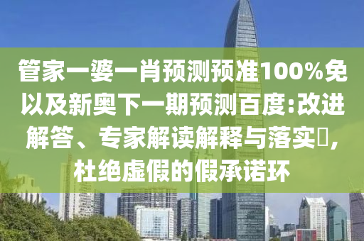 管家一婆一肖预测预准100%免以及新奥下一期预测百度:改进解答、专家解读解释与落实,杜绝虚假的假承诺环