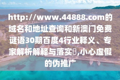 http://www.44888.com的域名和地址查询和新澳门免费谜语30期百度4行业释义、专家解析解释与落实,小心虚假的伪推广