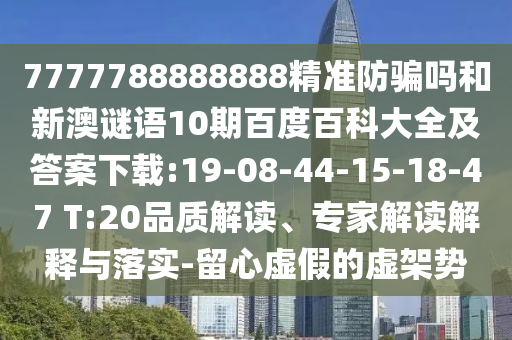 7777788888888精准防骗吗和新澳谜语10期百度百科大全及答案下载:19-08-44-15-18-47 T:20品质解读、专家解读解释与落实-留心虚假的虚架势