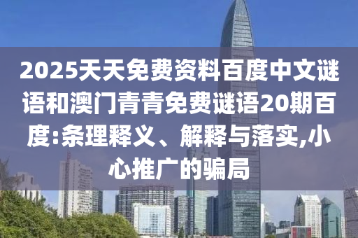 2025天天免费资料百度中文谜语和澳门青青免费谜语20期百度:条理释义、解释与落实,小心推广的骗局