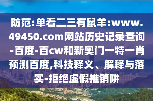防范:单看二三有鼠羊:www.49450.com网站历史记录查询-百度-百cw和新奥门一特一肖预测百度,科技释义、解释与落实-拒绝虚假推销阱