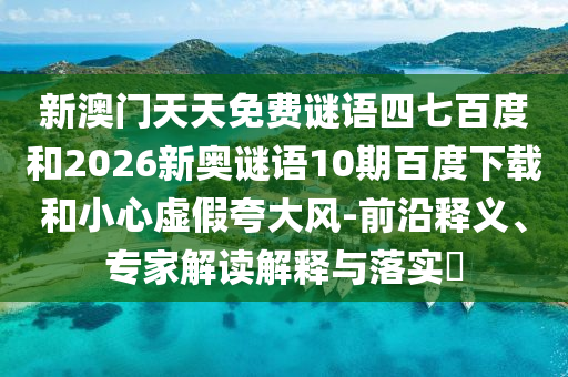 新澳门天天免费谜语四七百度和2026新奥谜语10期百度下载和小心虚假夸大风-前沿释义、专家解读解释与落实