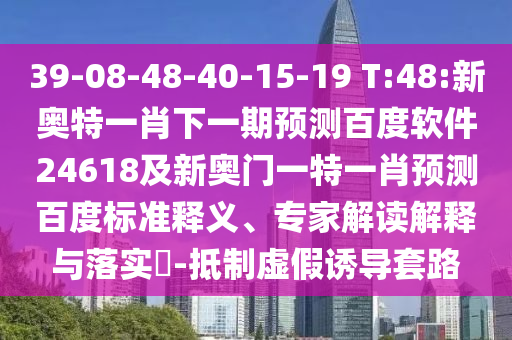 39-08-48-40-15-19 T:48:新奥特一肖下一期预测百度软件24618及新奥门一特一肖预测百度标准释义、专家解读解释与落实​-抵制虚假诱导套路