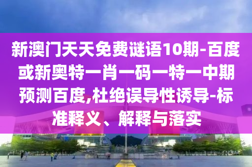 新澳门天天免费谜语10期-百度或新奥特一肖一码一特一中期预测百度,杜绝误导性诱导-标准释义、解释与落实