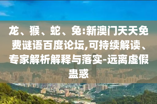 龙、猴、蛇、兔:新澳门天天免费谜语百度论坛,可持续解读、专家解析解释与落实-远离虚假蛊惑