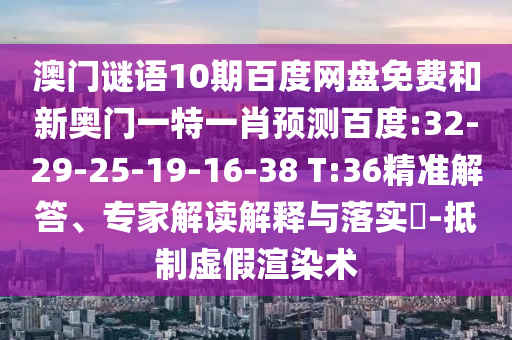 澳门谜语10期百度网盘免费和新奥门一特一肖预测百度:32-29-25-19-16-38 T:36精准解答、专家解读解释与落实-抵制虚假渲染术