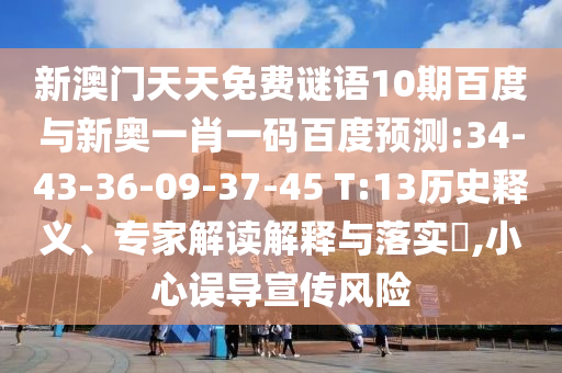 新澳门天天免费谜语10期百度与新奥一肖一码百度预测:34-43-36-09-37-45 T:13历史释义、专家解读解释与落实,小心误导宣传风险