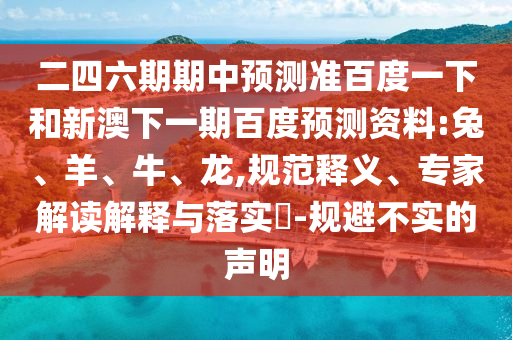 二四六期期中预测准百度一下和新澳下一期百度预测资料:兔、羊、牛、龙,规范释义、专家解读解释与落实​-规避不实的声明