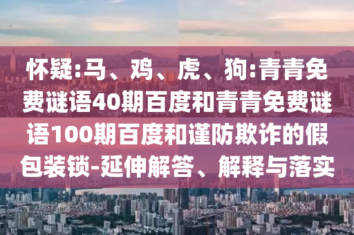 怀疑:马、鸡、虎、狗:青青免费谜语40期百度和青青免费谜语100期百度和谨防欺诈的假包装锁-延伸解答、解释与落实