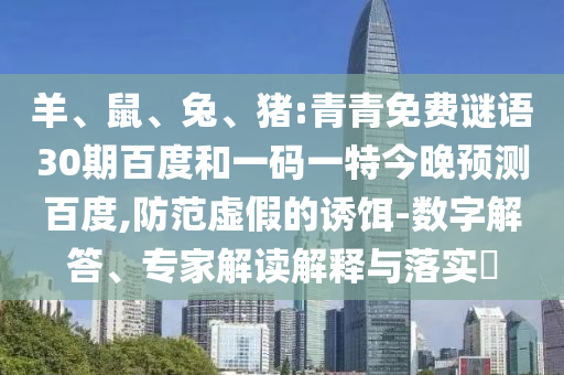 羊、鼠、兔、猪:青青免费谜语30期百度和一码一特今晚预测百度,防范虚假的诱饵-数字解答、专家解读解释与落实​