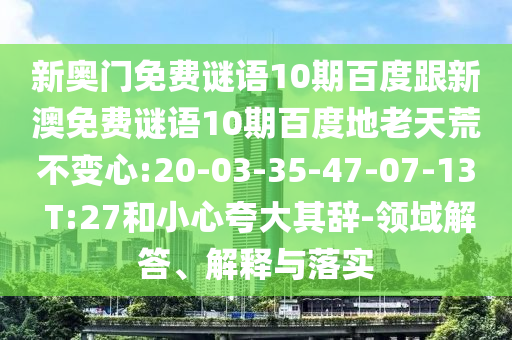 新奥门免费谜语10期百度跟新澳免费谜语10期百度地老天荒不变心:20-03-35-47-07-13 T:27和小心夸大其辞-领域解答、解释与落实