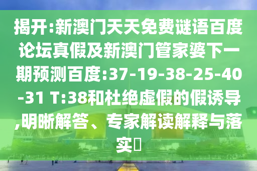 揭开:新澳门天天免费谜语百度论坛真假及新澳门管家婆下一期预测百度:37-19-38-25-40-31 T:38和杜绝虚假的假诱导,明晰解答、专家解读解释与落实
