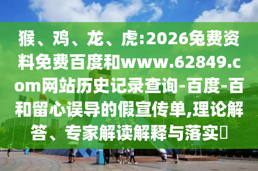 猴、鸡、龙、虎:2026兔费资料免费百度和www.62849.com网站历史记录查询-百度-百和留心误导的假宣传单,理论解答、专家解读解释与落实​