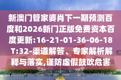 新澳门管家婆肖下一期预测百度和2026新门正版免费资本百度更新:16-21-01-36-06-18 T:32-渠道解答、专家解析解释与落实,谨防虚假鼓吹危害