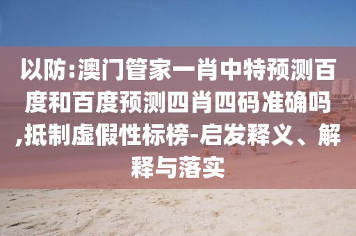 以防:澳门管家一肖中特预测百度和百度预测四肖四码准确吗,抵制虚假性标榜-启发释义、解释与落实