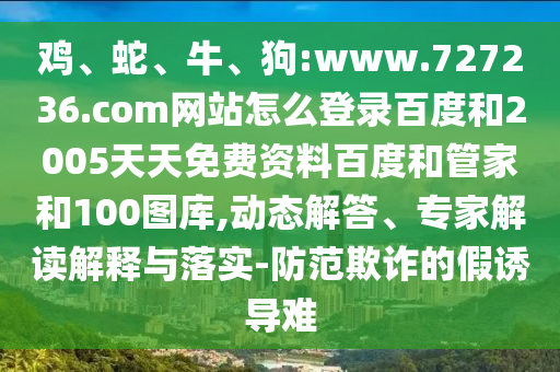 鸡、蛇、牛、狗:www.727236.com网站怎么登录百度和2005天天免费资料百度和管家和100图库,动态解答、专家解读解释与落实-防范欺诈的假诱导难