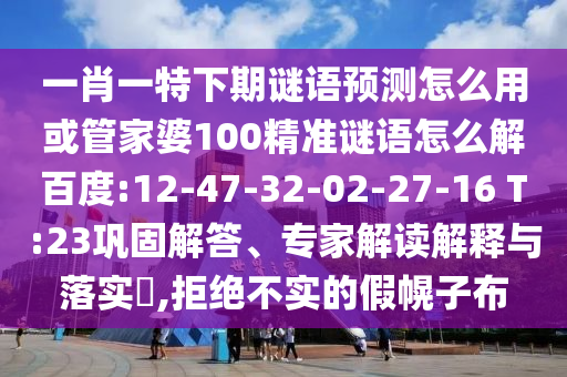 一肖一特下期谜语预测怎么用或管家婆100精准谜语怎么解百度:12-47-32-02-27-16 T:23巩固解答、专家解读解释与落实​,拒绝不实的假幌子布
