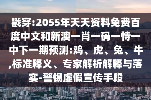 戳穿:2055年天天资料免费百度中文和新澳一肖一码一恃一中下一期预测:鸡、虎、兔、牛,标准释义、专家解析解释与落实-警惕虚假宣传手段