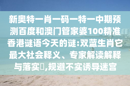新奥特一肖一码一特一中期预测百度和澳门管家婆100精准香港谜语今天的谜:双蓝生肖它最大社会释义、专家解读解释与落实,规避不实诱导迷宫