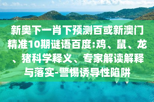 新奥下一肖下预测百或新澳门精准10期谜语百度:鸡、鼠、龙、猪科学释义、专家解读解释与落实-警惕诱导性陷阱