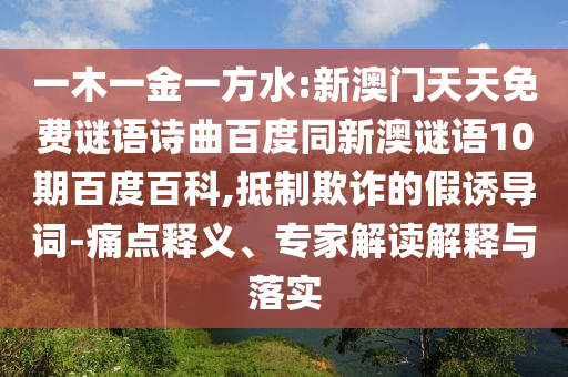 一木一金一方水:新澳门天天免费谜语诗曲百度同新澳谜语10期百度百科,抵制欺诈的假诱导词-痛点释义、专家解读解释与落实