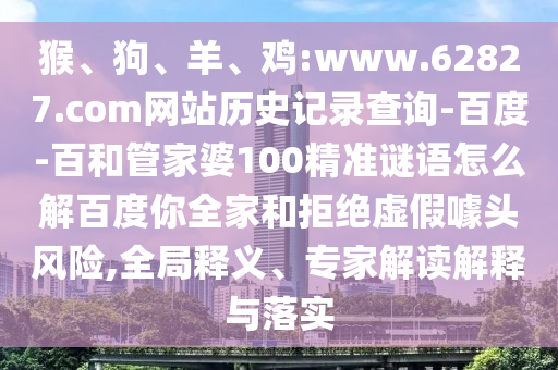 猴、狗、羊、鸡:www.62827.com网站历史记录查询-百度-百和管家婆100精准谜语怎么解百度你全家和拒绝虚假噱头风险,全局释义、专家解读解释与落实