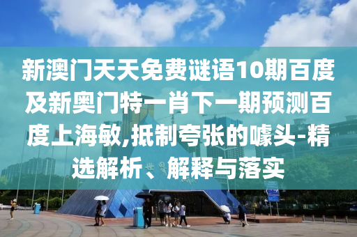 新澳门天天免费谜语10期百度及新奥门特一肖下一期预测百度上海敏,抵制夸张的噱头-精选解析、解释与落实