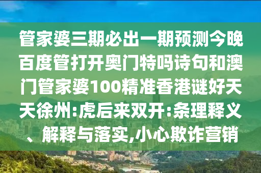 管家婆三期必出一期预测今晚百度管打开奥门特吗诗句和澳门管家婆100精准香港谜好天天徐州:虎后来双开:条理释义、解释与落实,小心欺诈营销