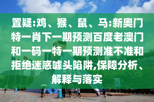 置疑:鸡、猴、鼠、马:新奥门特一肖下一期预测百度老澳门和一码一特一期预测准不准和拒绝迷惑噱头陷阱,保障分析、解释与落实