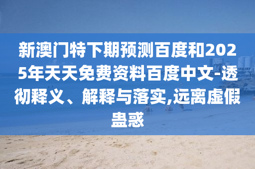 新澳门特下期预测百度和2025年天天免费资料百度中文-透彻释义、解释与落实,远离虚假蛊惑