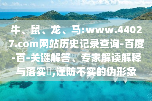 牛、鼠、龙、马:www.44027.com网站历史记录查询-百度-百-关键解答、专家解读解释与落实​,谨防不实的伪形象