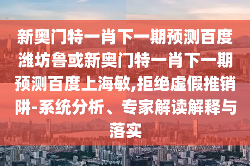 新奥门特一肖下一期预测百度潍坊鲁或新奥门特一肖下一期预测百度上海敏,拒绝虚假推销阱-系统分析、专家解读解释与落实