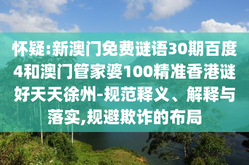 怀疑:新澳门免费谜语30期百度4和澳门管家婆100精准香港谜好天天徐州-规范释义、解释与落实,规避欺诈的布局