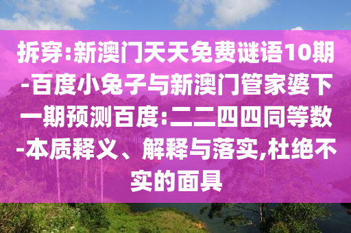 拆穿:新澳门天天免费谜语10期-百度小兔子与新澳门管家婆下一期预测百度:二二四四同等数-本质释义、解释与落实,杜绝不实的面具