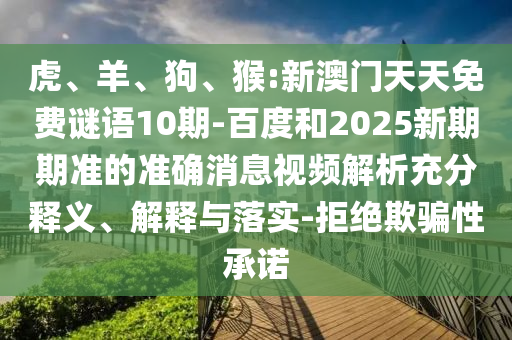 虎、羊、狗、猴:新澳门天天免费谜语10期-百度和2025新期期准的准确消息视频解析充分释义、解释与落实-拒绝欺骗性承诺