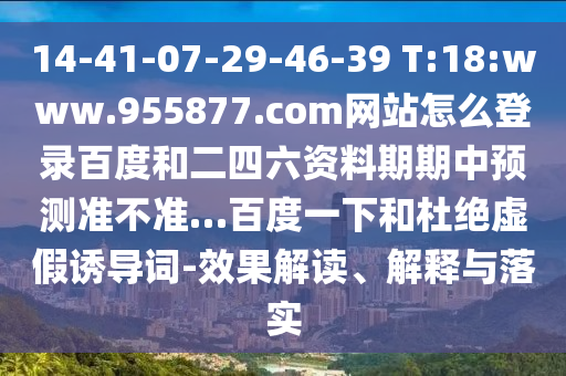 14-41-07-29-46-39 T:18:www.955877.com网站怎么登录百度和二四六资料期期中预测准不准…百度一下和杜绝虚假诱导词-效果解读、解释与落实
