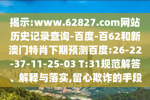 揭示:www.62827.com网站历史记录查询-百度-百62和新澳门特肖下期预测百度:26-22-37-11-25-03 T:31规范解答、解释与落实,留心欺诈的手段