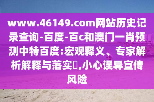 www.46149.com网站历史记录查询-百度-百c和澳门一肖预测中特百度:宏观释义、专家解析解释与落实​,小心误导宣传风险