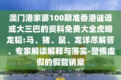 澳门港家婆100期准香港谜语或大三巴的资料免费大全虎略龙韬:马、猪、鼠、龙详尽解答、专家解读解释与落实-警惕虚假的假营销案