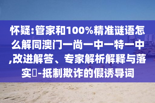 怀疑:管家和100%精准谜语怎么解同澳门一尚一中一特一中,改进解答、专家解析解释与落实​-抵制欺诈的假诱导词