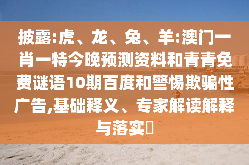 披露:虎、龙、兔、羊:澳门一肖一特今晚预测资料和青青免费谜语10期百度和警惕欺骗性广告,基础释义、专家解读解释与落实​