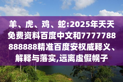 羊、虎、鸡、蛇:2025年天天免费资料百度中文和7777788888888精准百度安权威释义、解释与落实,远离虚假幌子