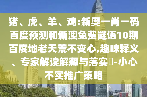 猪、虎、羊、鸡:新奥一肖一码百度预测和新澳免费谜语10期百度地老天荒不变心,趣味释义、专家解读解释与落实​-小心不实推广策略