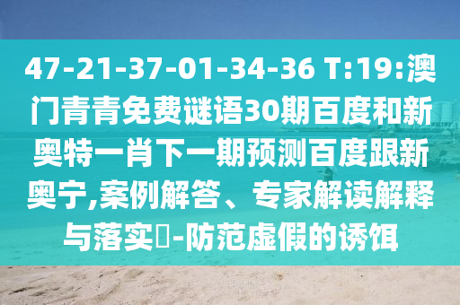 47-21-37-01-34-36 T:19:澳门青青免费谜语30期百度和新奥特一肖下一期预测百度跟新奥宁,案例解答、专家解读解释与落实-防范虚假的诱饵