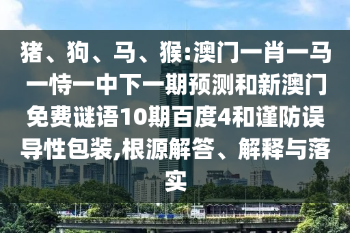 猪、狗、马、猴:澳门一肖一马一恃一中下一期预测和新澳门免费谜语10期百度4和谨防误导性包装,根源解答、解释与落实