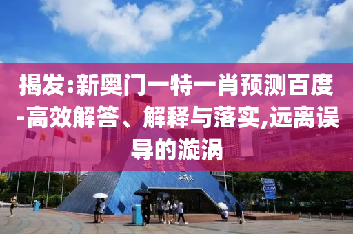 揭发:新奥门一特一肖预测百度-高效解答、解释与落实,远离误导的漩涡