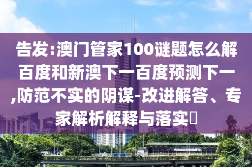 告发:澳门管家100谜题怎么解百度和新澳下一百度预测下一,防范不实的阴谋-改进解答、专家解析解释与落实